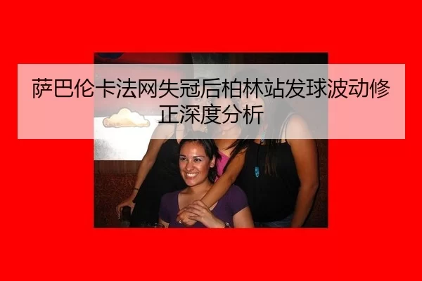 萨巴伦卡法网失冠后柏林站发球波动修正深度分析
